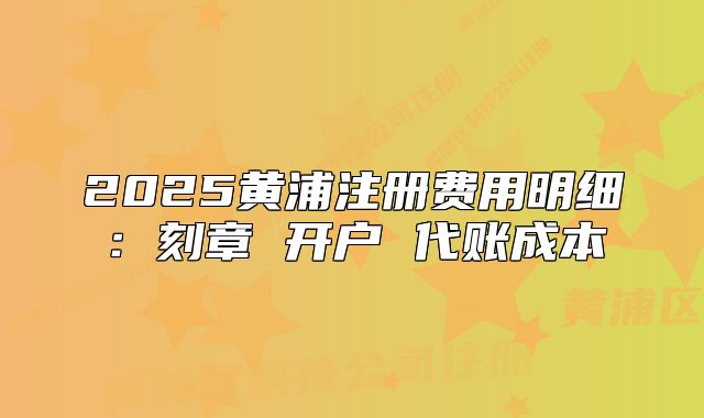 2025黃浦注冊費用明細：刻章 開戶 代賬成本