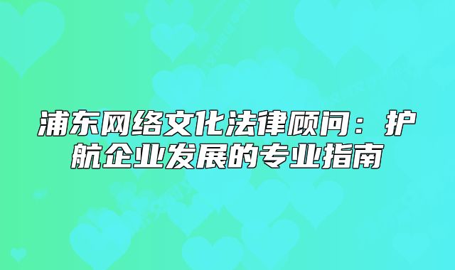 浦東網(wǎng)絡(luò)文化法律顧問(wèn)：護(hù)航企業(yè)發(fā)展的專業(yè)指南