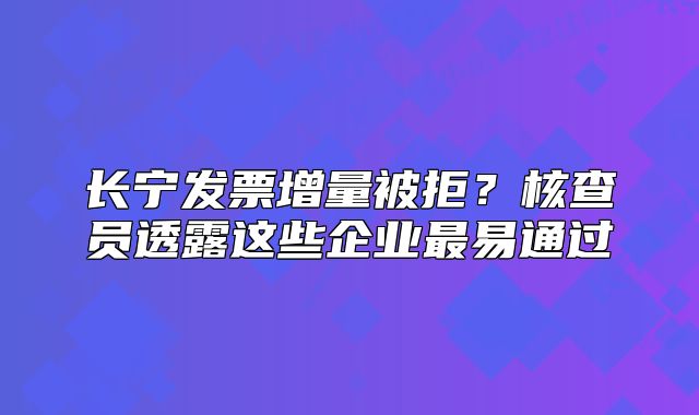 長(zhǎng)寧發(fā)票增量被拒？核查員透露這些企業(yè)最易通過(guò)