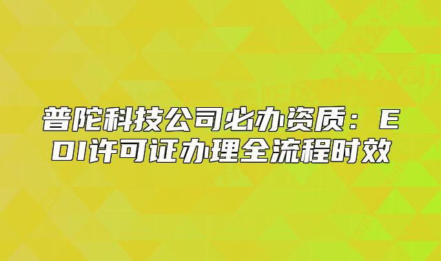 普陀科技公司必辦資質(zhì)：EDI許可證辦理全流程時效