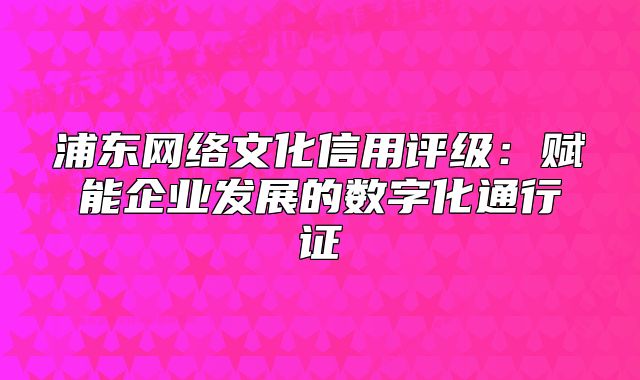浦東網(wǎng)絡(luò)文化信用評(píng)級(jí)：賦能企業(yè)發(fā)展的數(shù)字化通行證