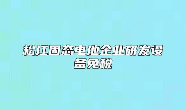 松江固態(tài)電池企業(yè)研發(fā)設(shè)備免稅