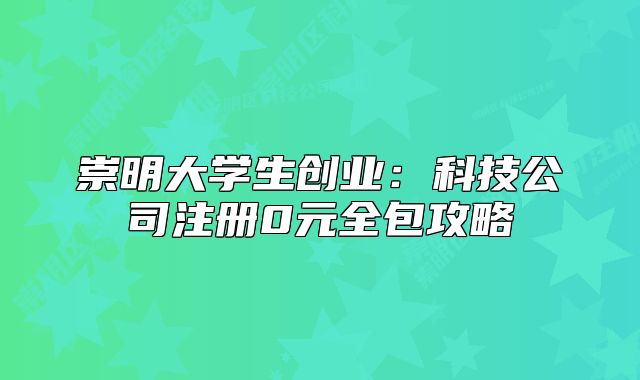 崇明大學(xué)生創(chuàng)業(yè)：科技公司注冊(cè)0元全包攻略