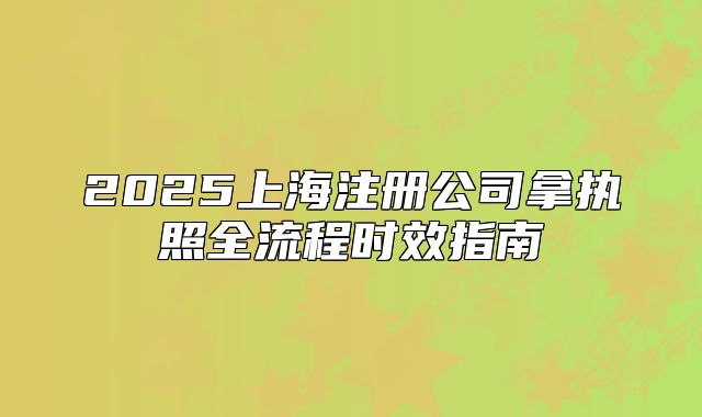 2025上海注冊(cè)公司拿執(zhí)照全流程時(shí)效指南