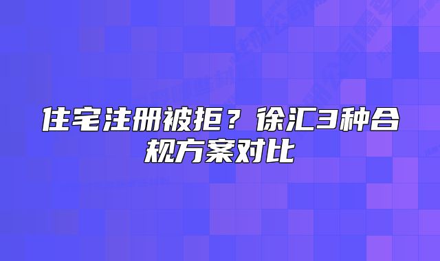 住宅注冊被拒？徐匯3種合規(guī)方案對比