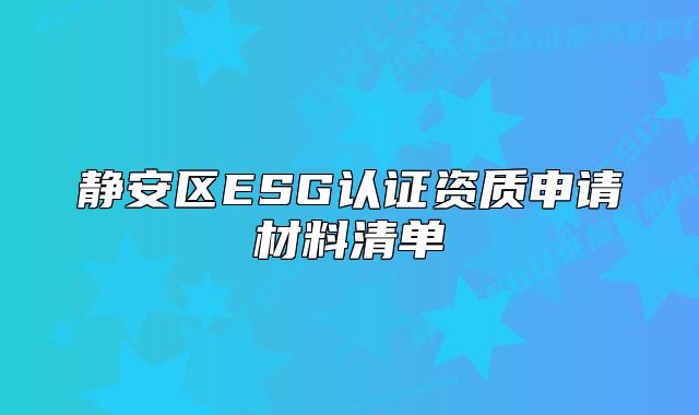 靜安區(qū)ESG認(rèn)證資質(zhì)申請材料清單