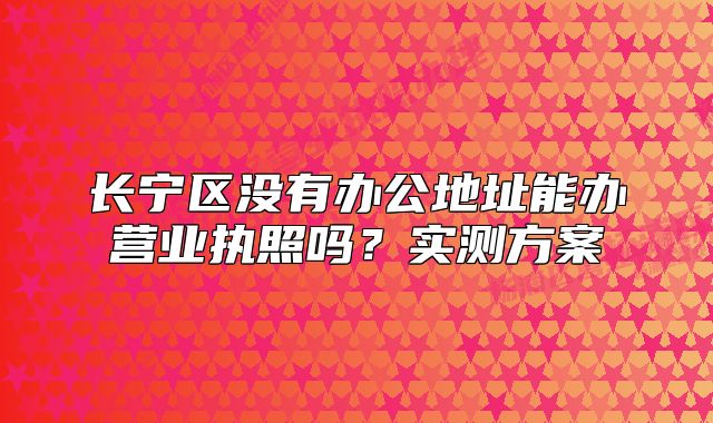 長(zhǎng)寧區(qū)沒(méi)有辦公地址能辦營(yíng)業(yè)執(zhí)照嗎？實(shí)測(cè)方案