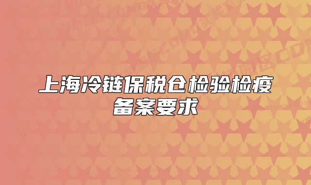 上海冷鏈保稅倉檢驗(yàn)檢疫備案要求