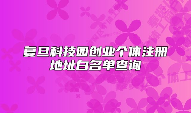 復(fù)旦科技園創(chuàng)業(yè)個(gè)體注冊(cè)地址白名單查詢