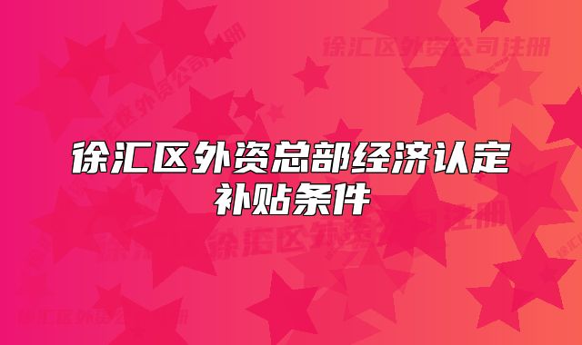 徐匯區(qū)外資總部經(jīng)濟認定補貼條件