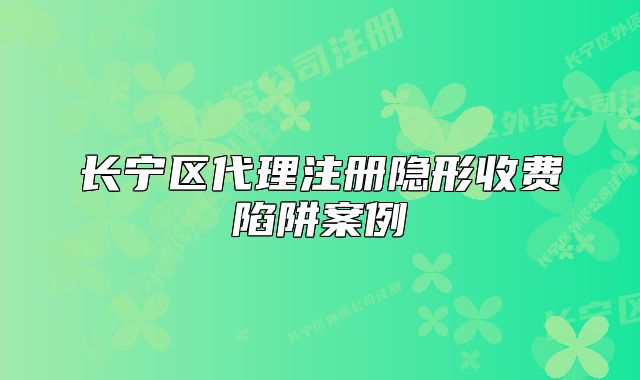 長寧區(qū)代理注冊隱形收費(fèi)陷阱案例