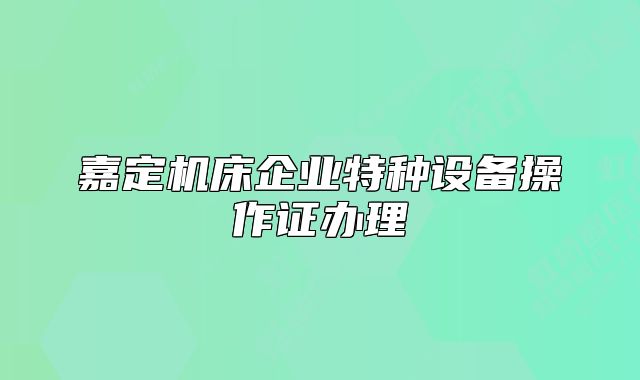 嘉定機床企業(yè)特種設(shè)備操作證辦理