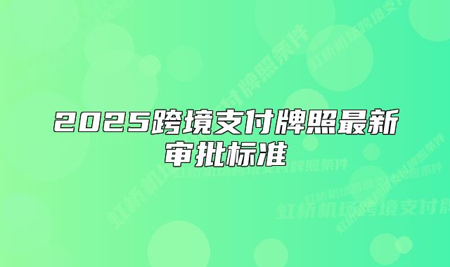 2025跨境支付牌照最新審批標準