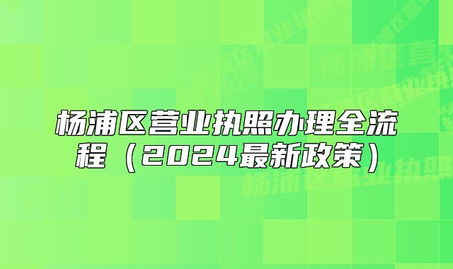 楊浦區(qū)營(yíng)業(yè)執(zhí)照辦理全流程（2024最新政策）