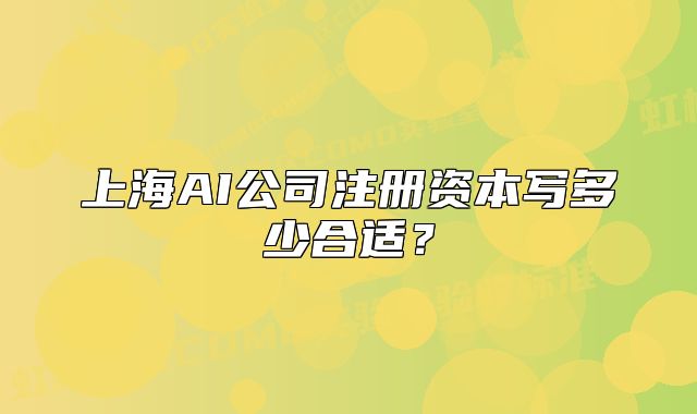上海AI公司注冊(cè)資本寫(xiě)多少合適？