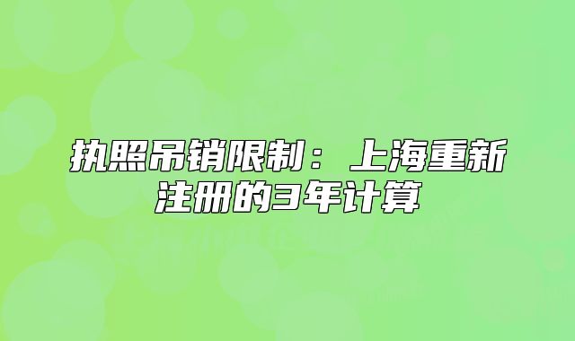 執(zhí)照吊銷限制：上海重新注冊的3年計算