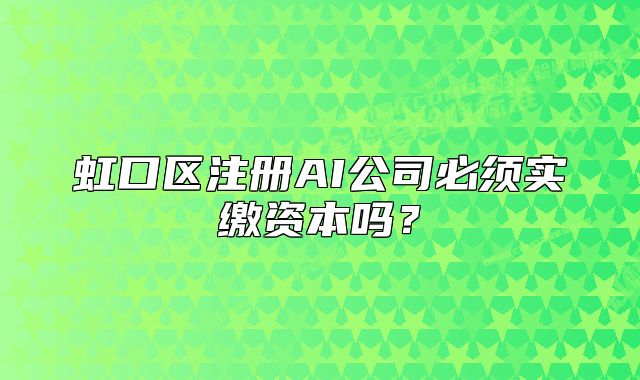 虹口區(qū)注冊(cè)AI公司必須實(shí)繳資本嗎？