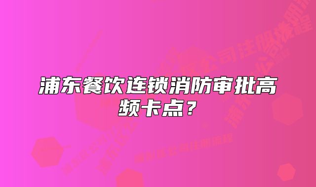 浦東餐飲連鎖消防審批高頻卡點？