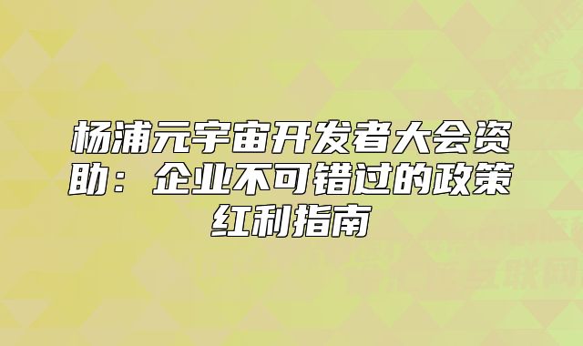 楊浦元宇宙開發(fā)者大會資助：企業(yè)不可錯過的政策紅利指南