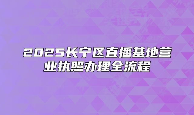 2025長寧區(qū)直播基地營業(yè)執(zhí)照辦理全流程