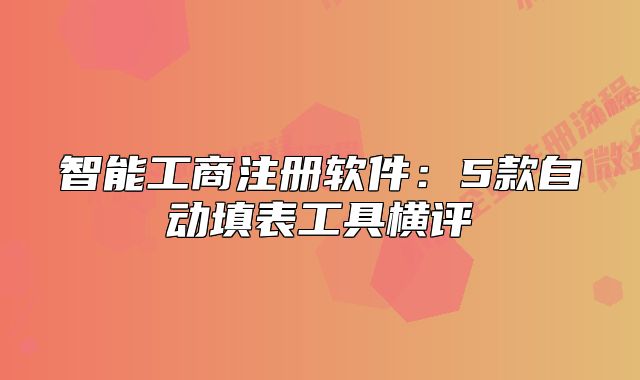 智能工商注冊軟件:5款自動填表工具橫評