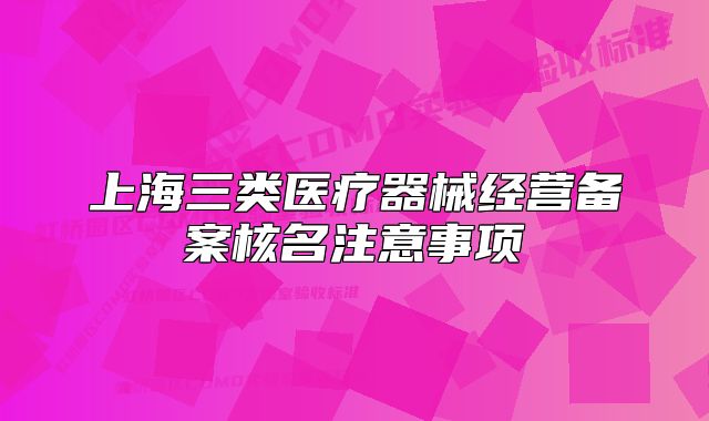 上海三類(lèi)醫(yī)療器械經(jīng)營(yíng)備案核名注意事項(xiàng)