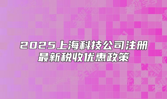2025上海科技公司注冊最新稅收優(yōu)惠政策