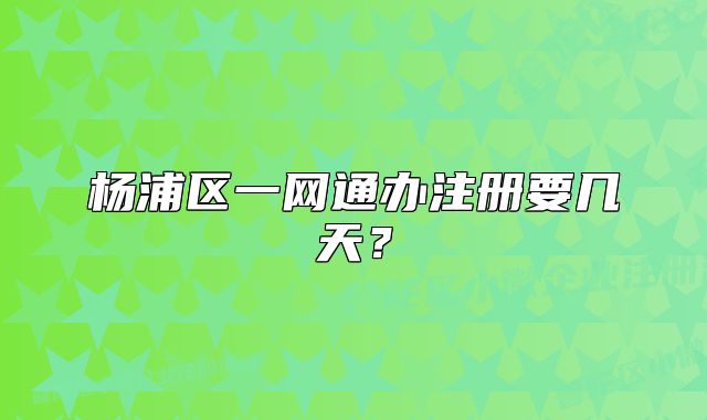 楊浦區(qū)一網通辦注冊要幾天？