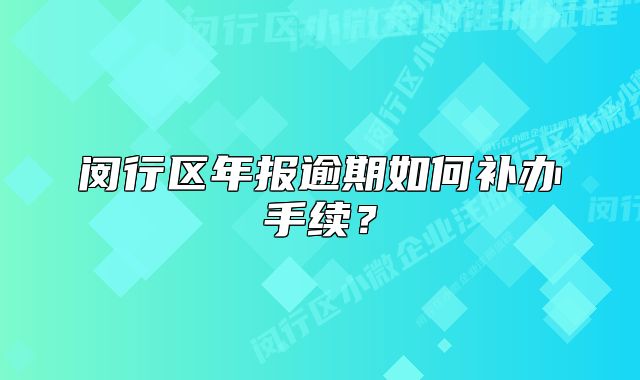 閔行區(qū)年報逾期如何補(bǔ)辦手續(xù)？