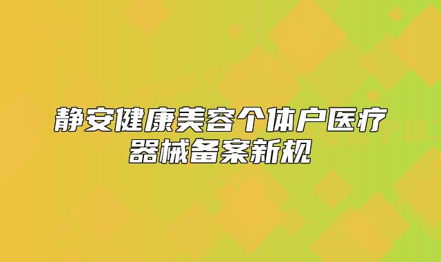 靜安健康美容個(gè)體戶醫(yī)療器械備案新規(guī)