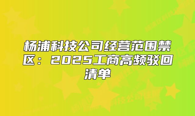 楊浦科技公司經(jīng)營范圍禁區(qū)：2025工商高頻駁回清單