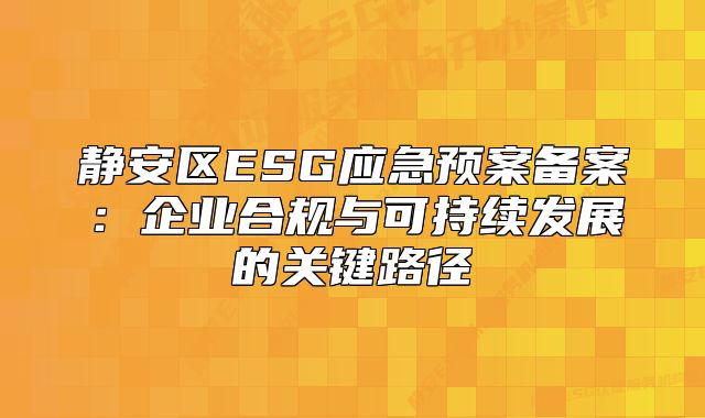 靜安區(qū)ESG應(yīng)急預(yù)案備案：企業(yè)合規(guī)與可持續(xù)發(fā)展的關(guān)鍵路徑