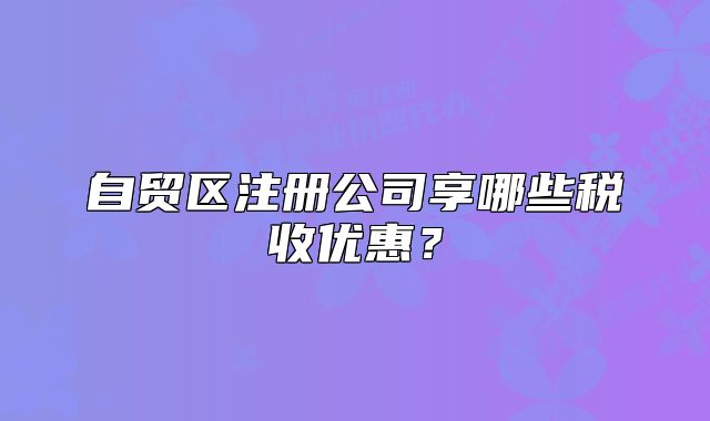 自貿(mào)區(qū)注冊(cè)公司享哪些稅收優(yōu)惠？