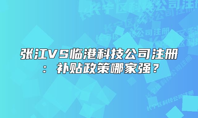 張江VS臨港科技公司注冊(cè)：補(bǔ)貼政策哪家強(qiáng)？
