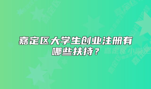 嘉定區(qū)大學(xué)生創(chuàng)業(yè)注冊有哪些扶持？