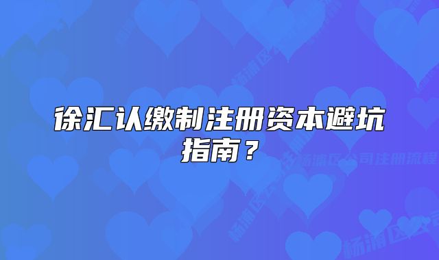 徐匯認繳制注冊資本避坑指南？
