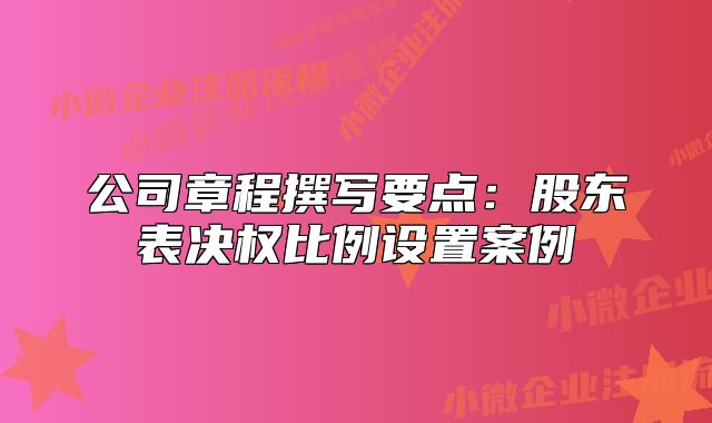 公司章程撰寫要點(diǎn):股東表決權(quán)比例設(shè)置案例