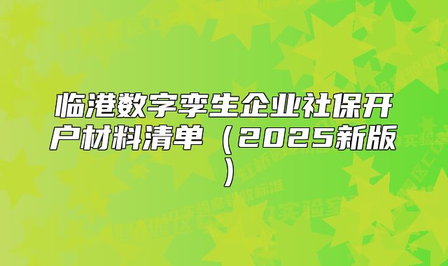 臨港數(shù)字孿生企業(yè)社保開戶材料清單（2025新版）
