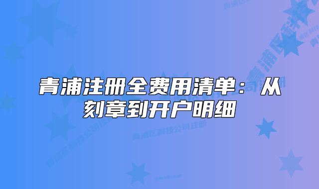 青浦注冊(cè)全費(fèi)用清單：從刻章到開戶明細(xì)