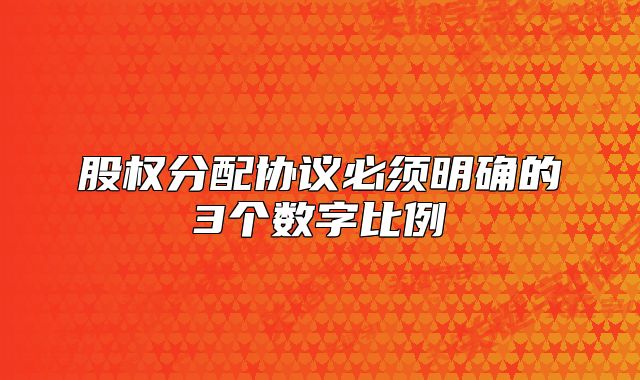 股權(quán)分配協(xié)議必須明確的3個(gè)數(shù)字比例