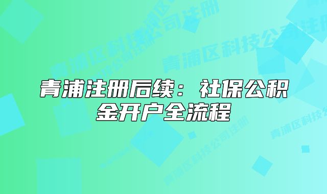青浦注冊后續(xù)：社保公積金開戶全流程