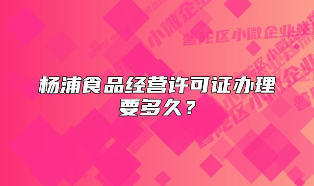 楊浦食品經(jīng)營(yíng)許可證辦理要多久？