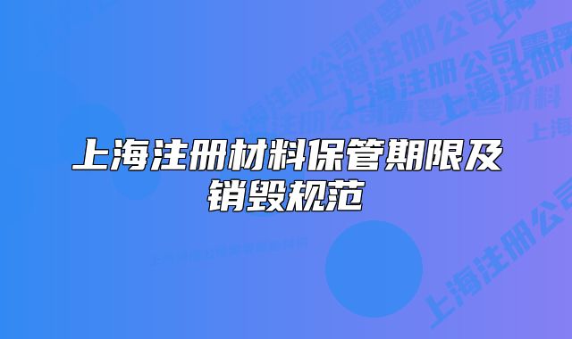 上海注冊材料保管期限及銷毀規(guī)范