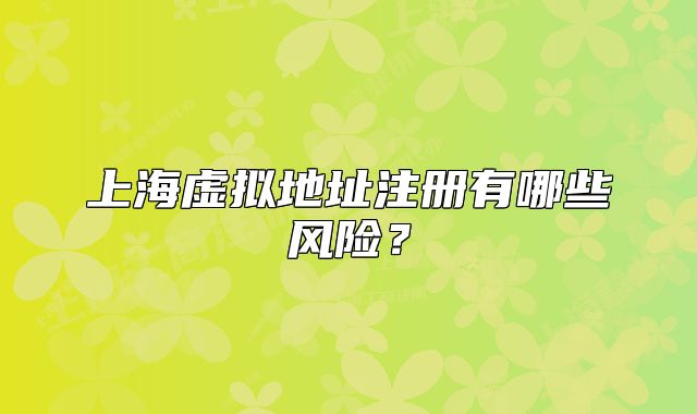 上海虛擬地址注冊(cè)有哪些風(fēng)險(xiǎn)？