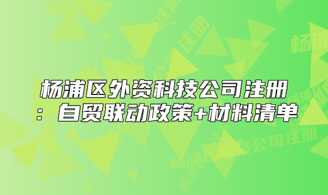 楊浦區(qū)外資科技公司注冊(cè)：自貿(mào)聯(lián)動(dòng)政策+材料清單