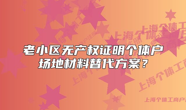 老小區(qū)無(wú)產(chǎn)權(quán)證明個(gè)體戶場(chǎng)地材料替代方案？