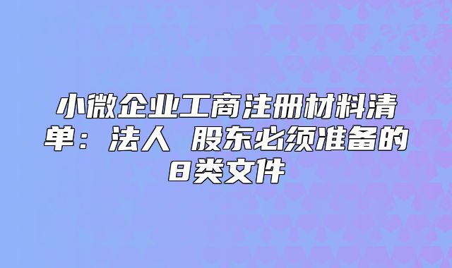 小微企業(yè)工商注冊材料清單：法人 股東必須準備的8類文件