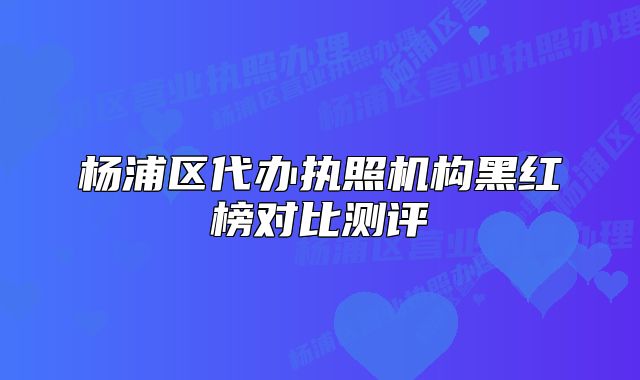 楊浦區(qū)代辦執(zhí)照機(jī)構(gòu)黑紅榜對比測評(píng)