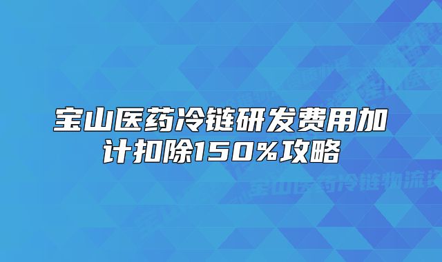 寶山醫(yī)藥冷鏈研發(fā)費(fèi)用加計(jì)扣除150%攻略