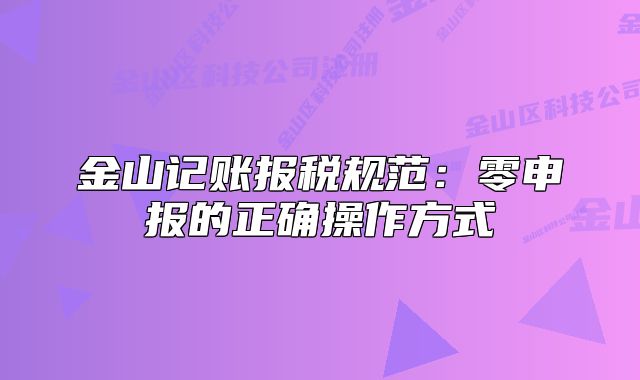 金山記賬報稅規(guī)范：零申報的正確操作方式